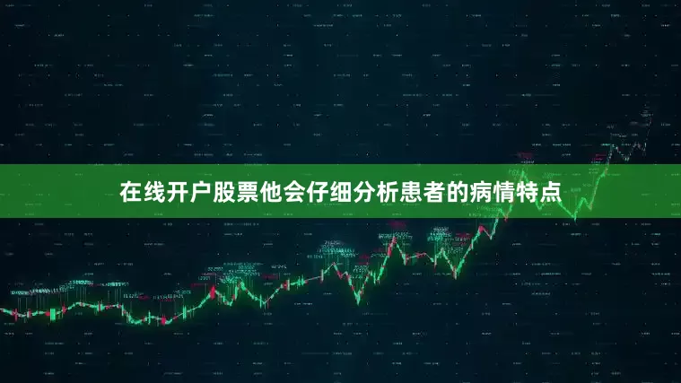 在线开户股票他会仔细分析患者的病情特点