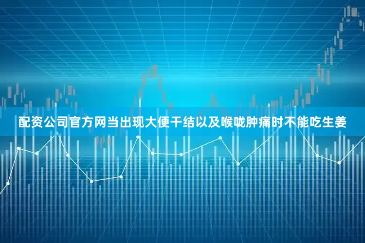 配资公司官方网当出现大便干结以及喉咙肿痛时不能吃生姜