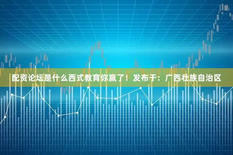 配资论坛是什么西式教育你赢了！发布于：广西壮族自治区