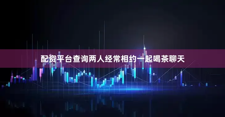 配资平台查询两人经常相约一起喝茶聊天