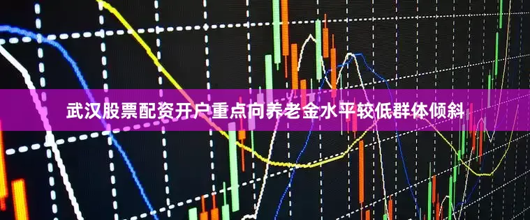 武汉股票配资开户重点向养老金水平较低群体倾斜