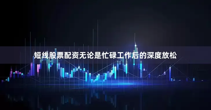 短线股票配资无论是忙碌工作后的深度放松