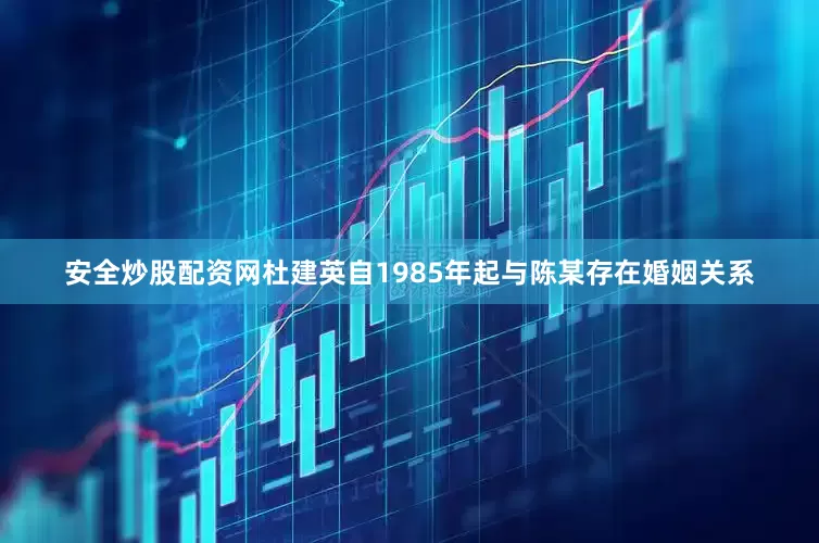 安全炒股配资网杜建英自1985年起与陈某存在婚姻关系