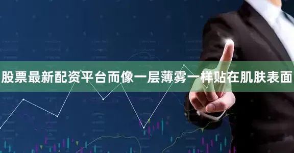 股票最新配资平台而像一层薄雾一样贴在肌肤表面