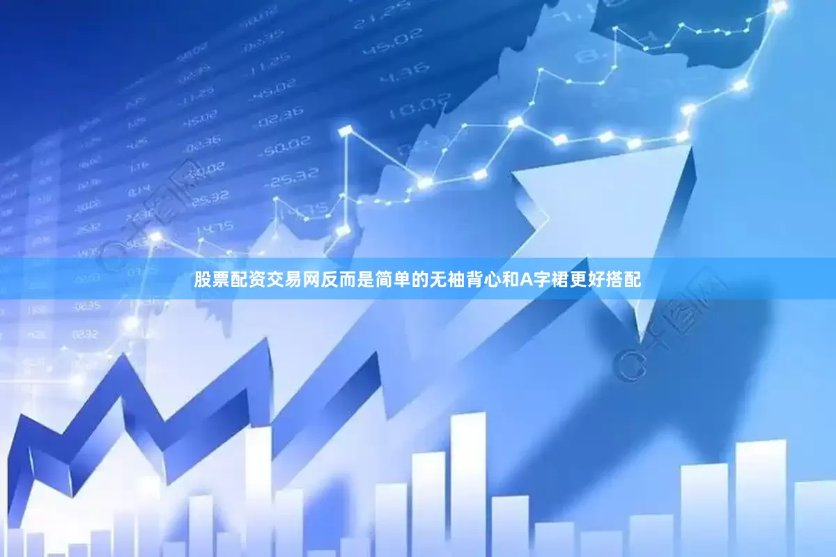 股票配资交易网反而是简单的无袖背心和A字裙更好搭配