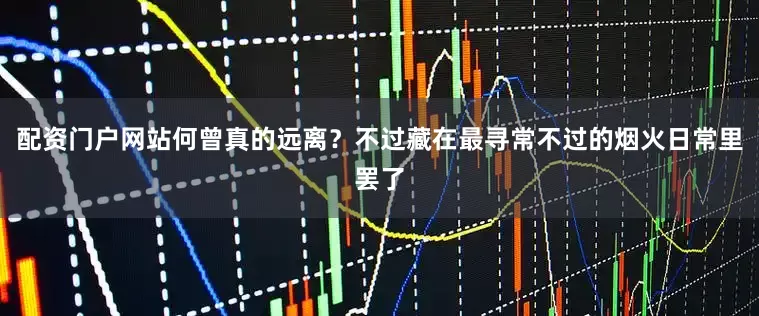 配资门户网站何曾真的远离？不过藏在最寻常不过的烟火日常里罢了