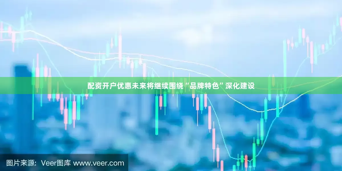 配资开户优惠未来将继续围绕“品牌特色”深化建设