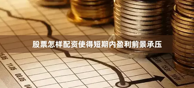 股票怎样配资使得短期内盈利前景承压