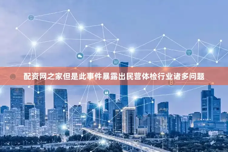 配资网之家但是此事件暴露出民营体检行业诸多问题