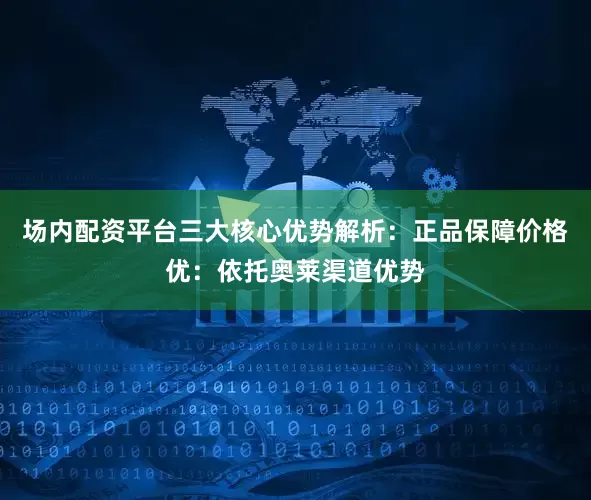 场内配资平台三大核心优势解析：正品保障价格优：依托奥莱渠道优势