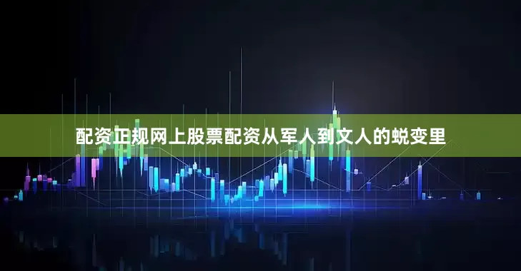 配资正规网上股票配资从军人到文人的蜕变里