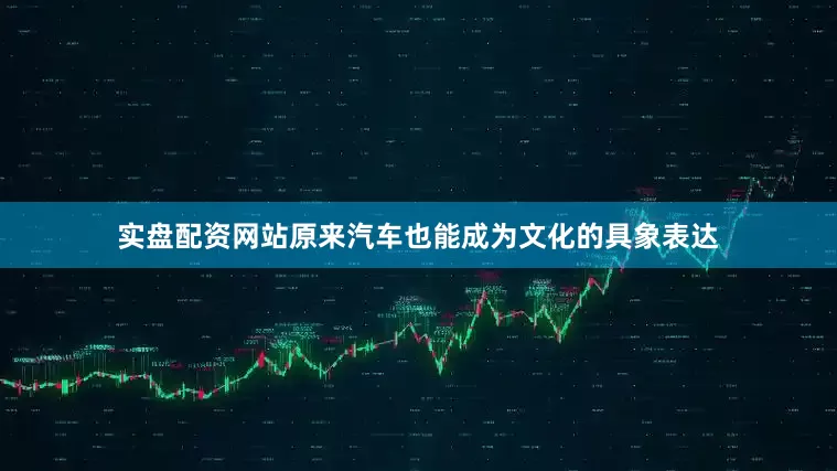 实盘配资网站原来汽车也能成为文化的具象表达