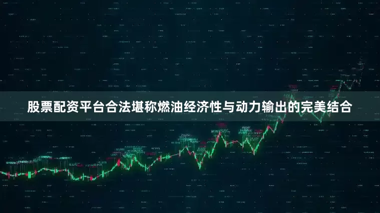 股票配资平台合法堪称燃油经济性与动力输出的完美结合