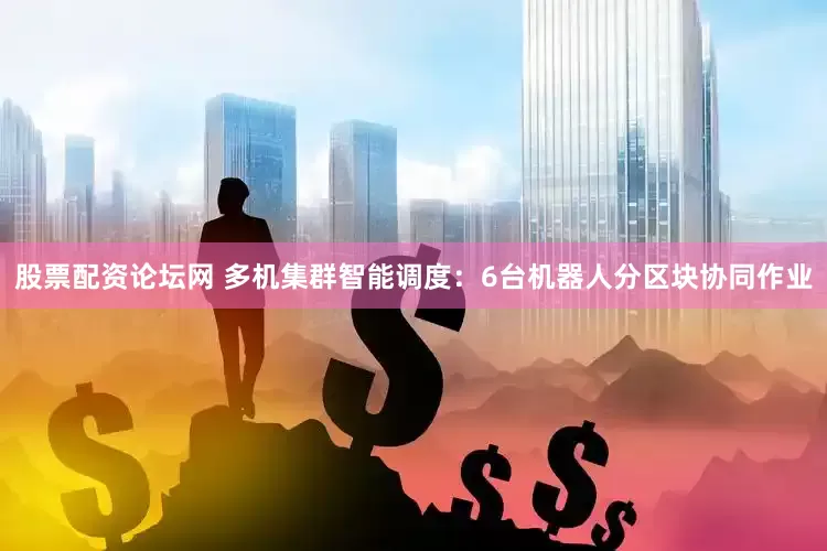 股票配资论坛网 多机集群智能调度：6台机器人分区块协同作业