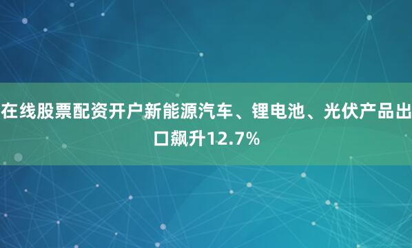 在线股票配资开户新能源汽车、锂电池、光伏产品出口飙升12.7%