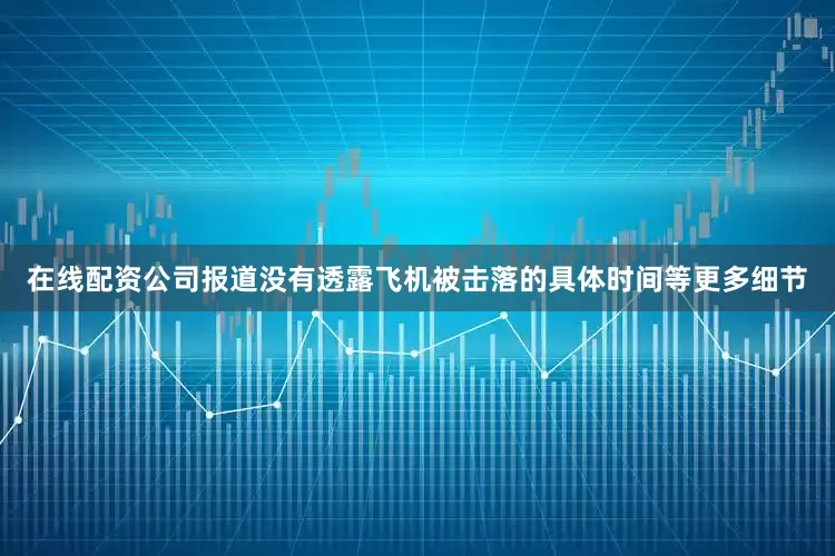 在线配资公司报道没有透露飞机被击落的具体时间等更多细节