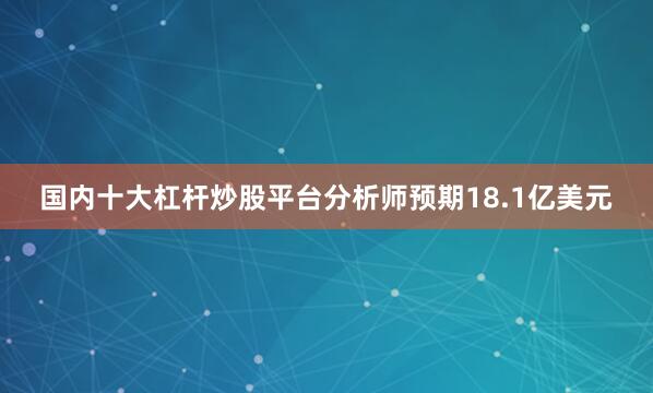 国内十大杠杆炒股平台分析师预期18.1亿美元