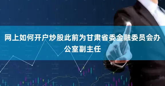 网上如何开户炒股此前为甘肃省委金融委员会办公室副主任