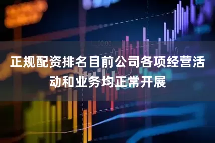 正规配资排名目前公司各项经营活动和业务均正常开展