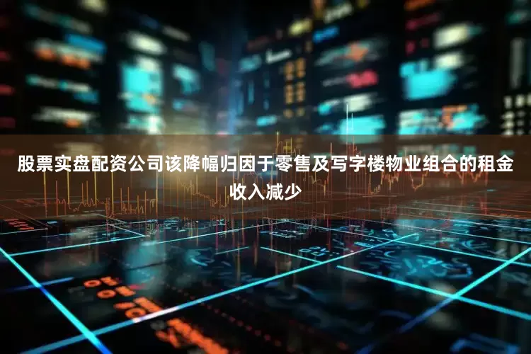 股票实盘配资公司该降幅归因于零售及写字楼物业组合的租金收入减少