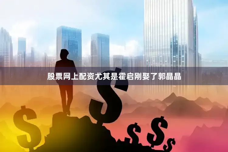 股票网上配资尤其是霍启刚娶了郭晶晶