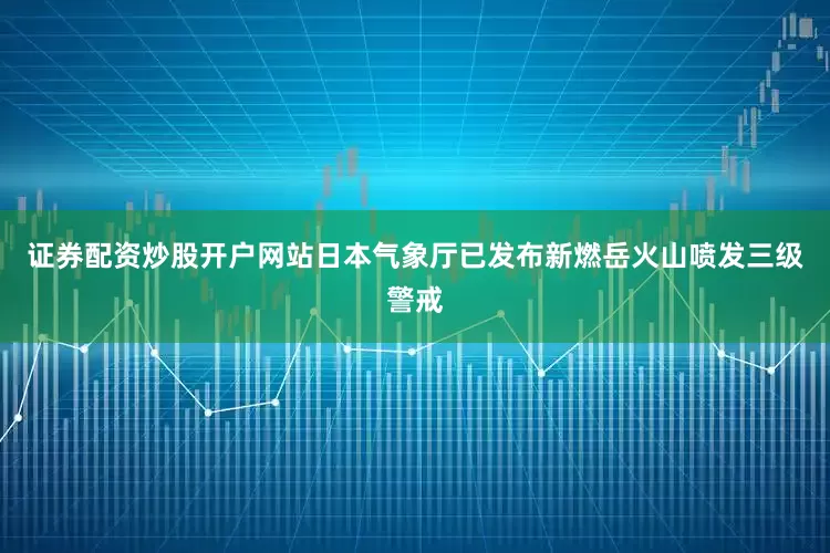 证券配资炒股开户网站日本气象厅已发布新燃岳火山喷发三级警戒