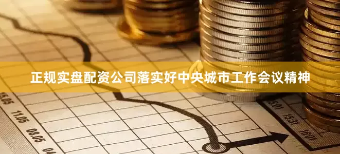 正规实盘配资公司落实好中央城市工作会议精神