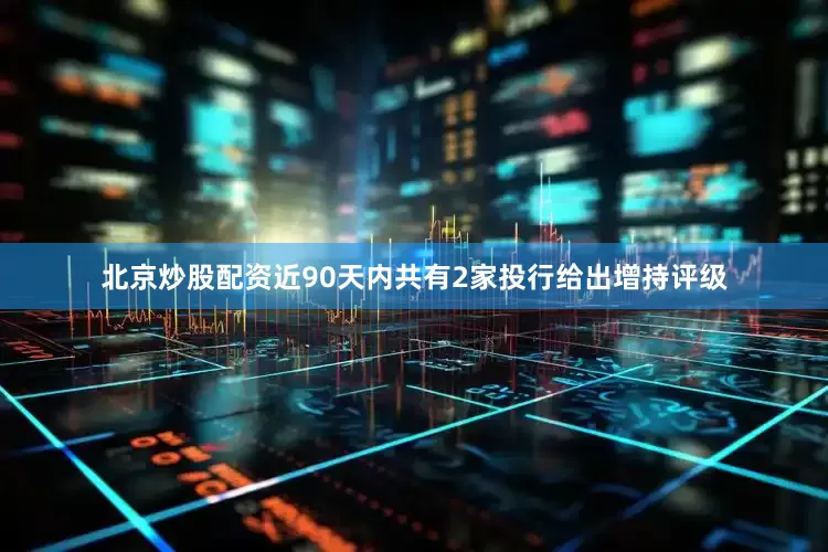 北京炒股配资近90天内共有2家投行给出增持评级