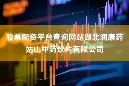 股票配资平台查询网站湖北润康药姑山中药饮片有限公司