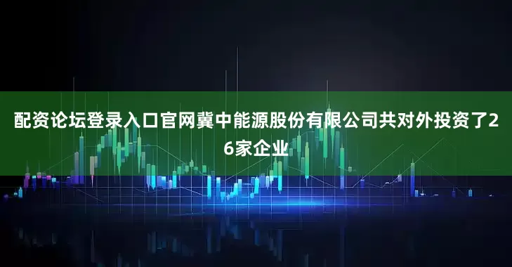 配资论坛登录入口官网冀中能源股份有限公司共对外投资了26家企业