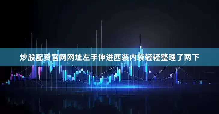 炒股配资官网网址左手伸进西装内袋轻轻整理了两下