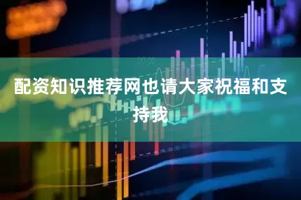 配资知识推荐网也请大家祝福和支持我