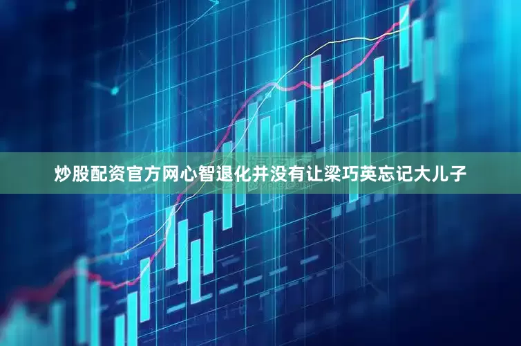 炒股配资官方网心智退化并没有让梁巧英忘记大儿子