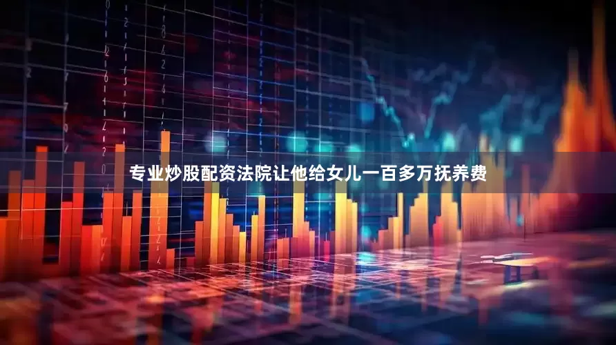 专业炒股配资法院让他给女儿一百多万抚养费